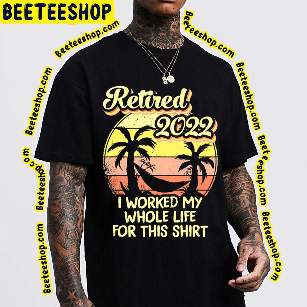 Retired 2022 I Worked My Whole Life For This Shirt Trending Unisex T-Shirt