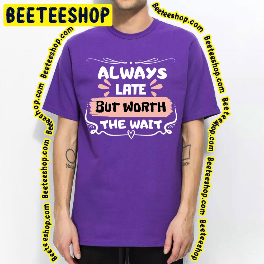 Sweet Always Late But Worth The Wait Trending Unisex T-Shirt