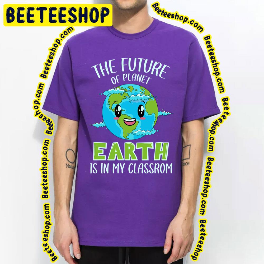 The Future Of Planet Earth Is In My Classroom Trending Unisex T-Shirt