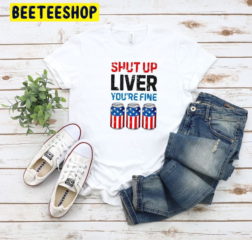 Shut Up Liver You’re Fine Funny 4th July Trending Unisex T-Shirt