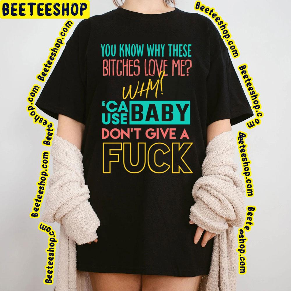 You Know Why Whese Bitches Love Me Why ‘Cause Baby Don’t Give A Fuck Trending Unisex T-Shirt