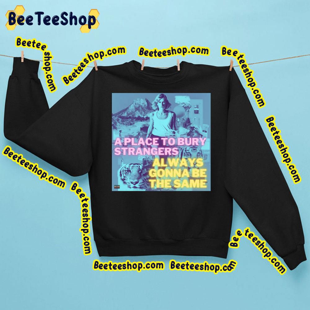 A Place To Bury Strangers Always Ginna Be The Same Trending Unisex Sweatshirt