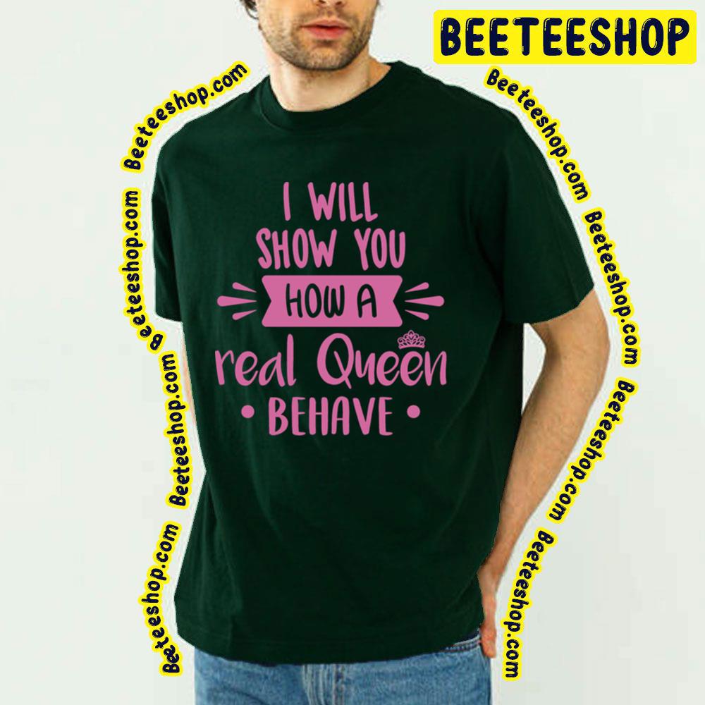 I Will Show You How A Real Queen Behave Trending Unisex T-Shirt