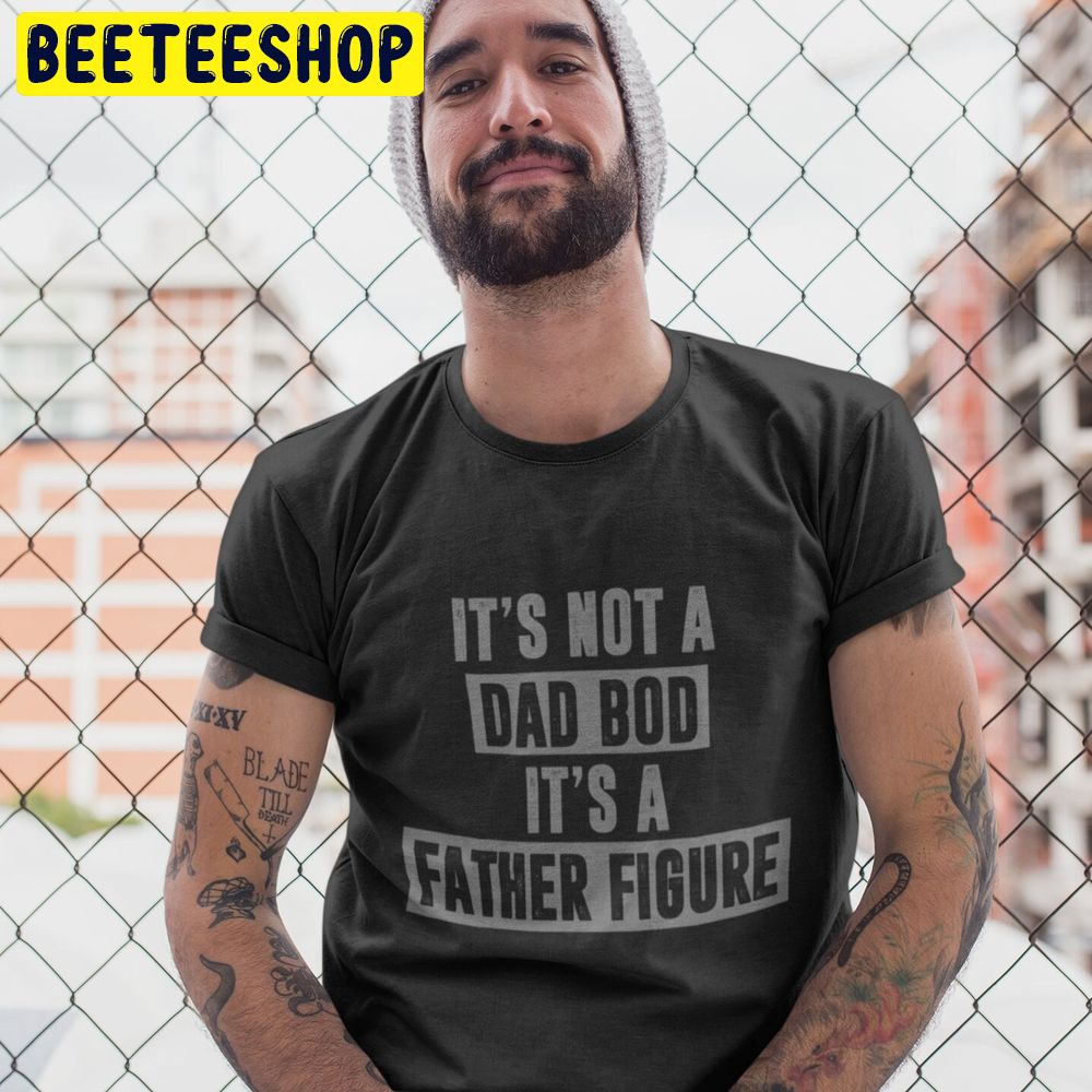 It’s Not A Dad Bod It’s A Father Figure Trending Unisex T-Shirt