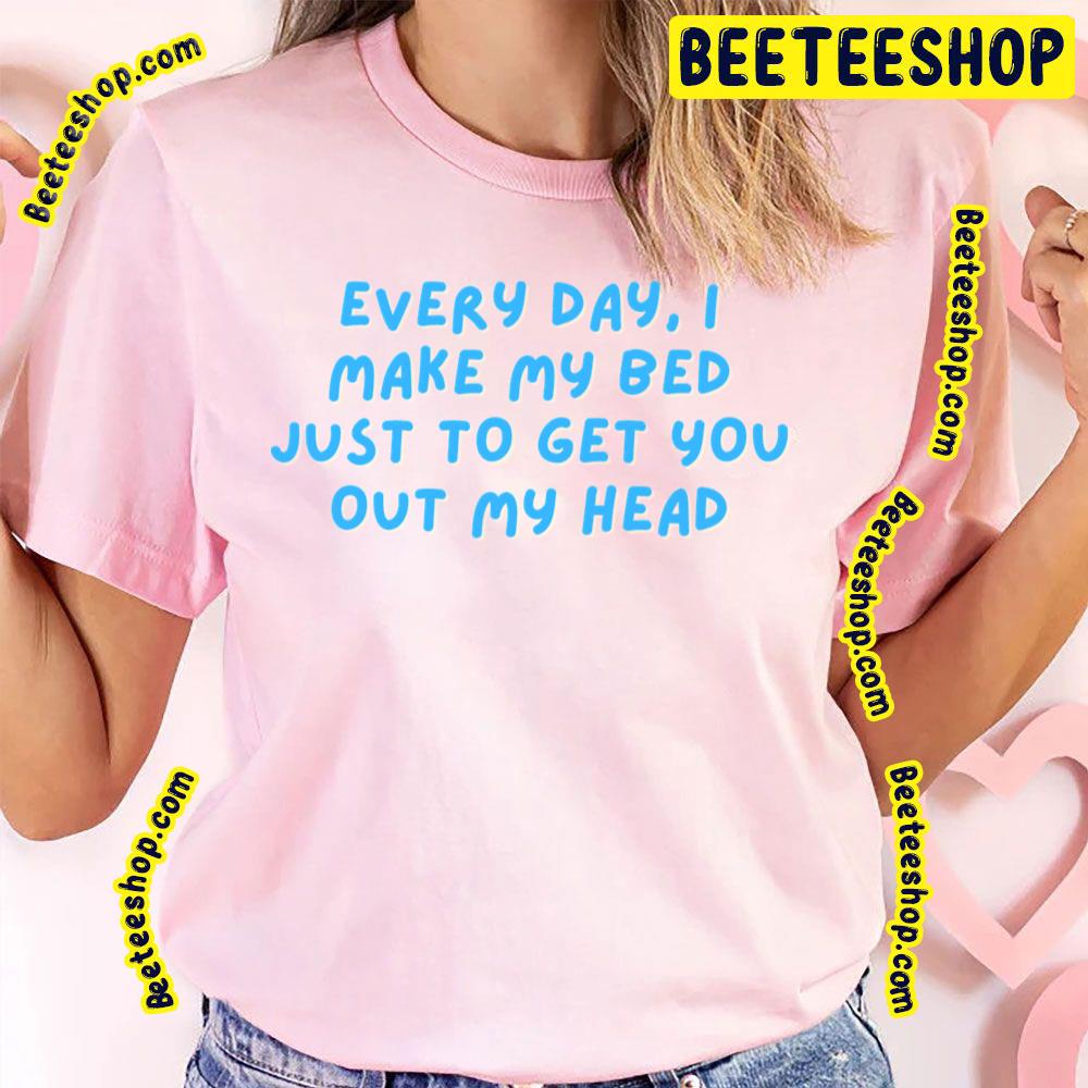 Every Day I Make My Bed Just To Get You Out My Head Trending Unisex T-Shirt